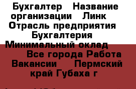 Бухгалтер › Название организации ­ Линк-1 › Отрасль предприятия ­ Бухгалтерия › Минимальный оклад ­ 40 000 - Все города Работа » Вакансии   . Пермский край,Губаха г.